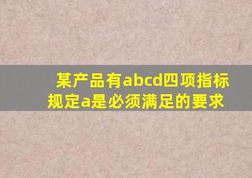 某产品有abcd四项指标 规定a是必须满足的要求